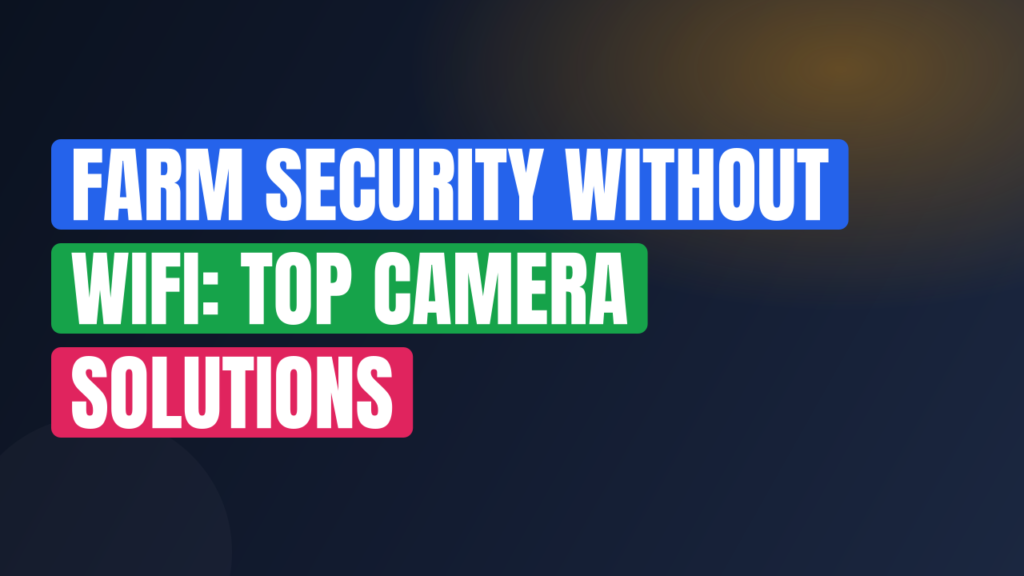 Farm Security Without WiFi: Top Camera Solutions